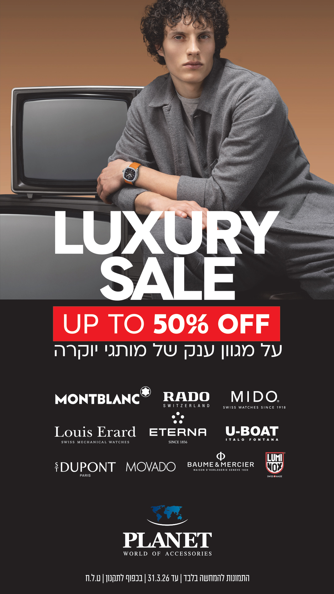 UP TO 50% OFF על מגוון ענק של מותגי יוקרה MONTBLANC RADO MIDO S.T. DUPONT MOVADO Louis Erard ETERNA U-BOAT BAUME & MERCIER LUMINOX LUXURY SALE SHOP NOW התנונות למימוש בלבד עד 31.3.26 | בכפוף לתקנון | ט.ל.ח